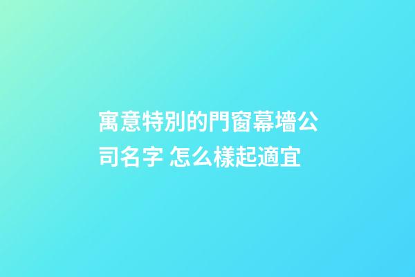 寓意特別的門窗幕墻公司名字 怎么樣起適宜-第1張-公司起名-玄機派